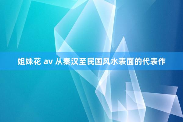 姐妹花 av 从秦汉至民国风水表面的代表作