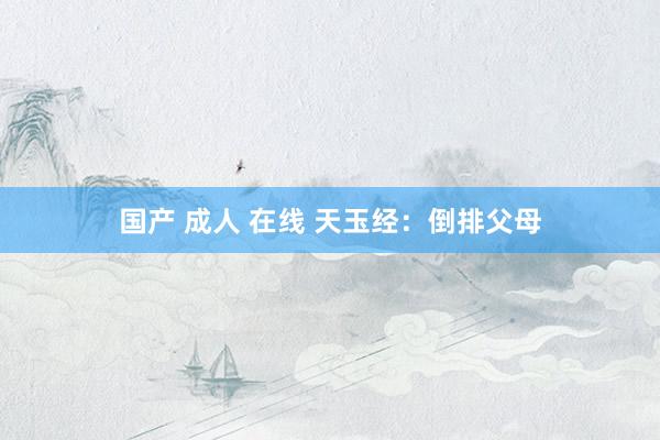 国产 成人 在线 天玉经：倒排父母