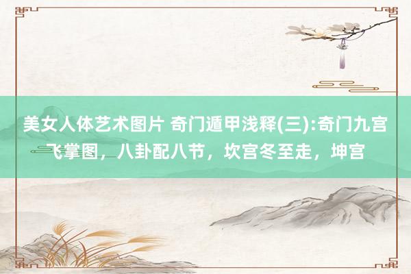 美女人体艺术图片 奇门遁甲浅释(三):奇门九宫飞掌图，八卦配八节，坎宫冬至走，坤宫