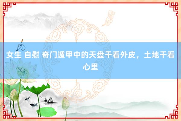 女生 自慰 奇门遁甲中的天盘干看外皮,土地干看心里