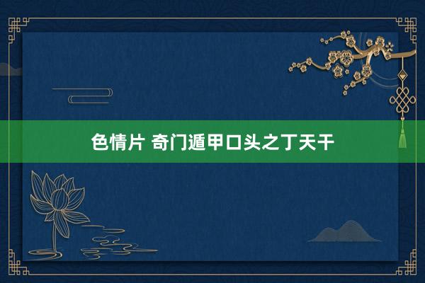 色情片 奇门遁甲口头之丁天干