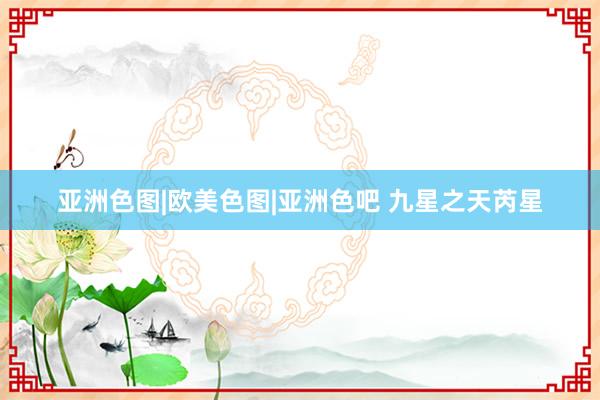 亚洲色图|欧美色图|亚洲色吧 九星之天芮星