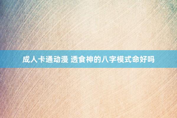 成人卡通动漫 透食神的八字模式命好吗