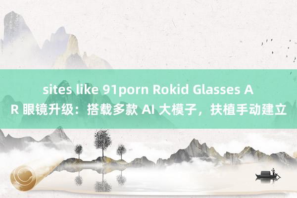 sites like 91porn Rokid Glasses AR 眼镜升级：搭载多款 AI 大模子，扶植手动建立