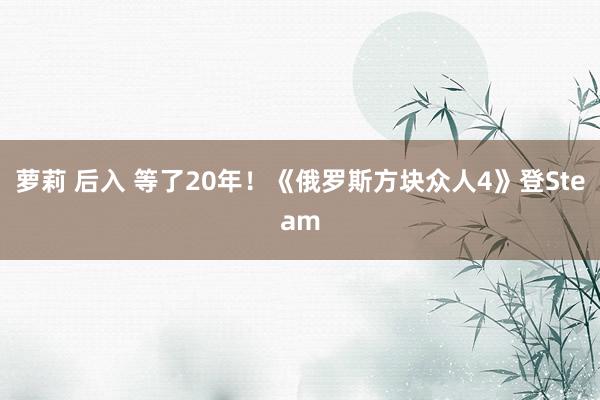 萝莉 后入 等了20年！《俄罗斯方块众人4》登Steam