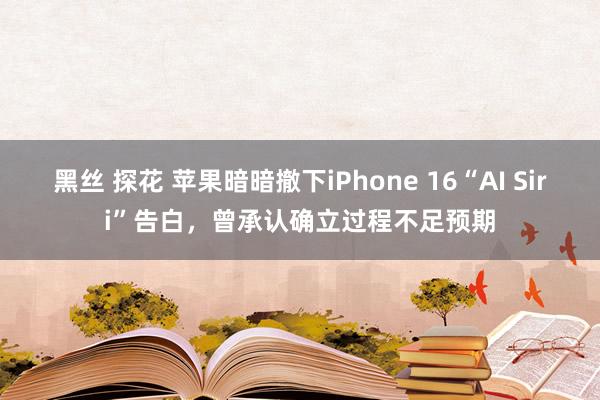 黑丝 探花 苹果暗暗撤下iPhone 16“AI Siri”告白，曾承认确立过程不足预期
