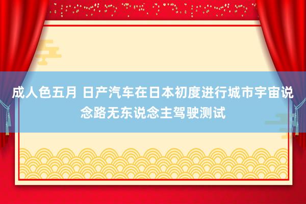 成人色五月 日产汽车在日本初度进行城市宇宙说念路无东说念主驾驶测试