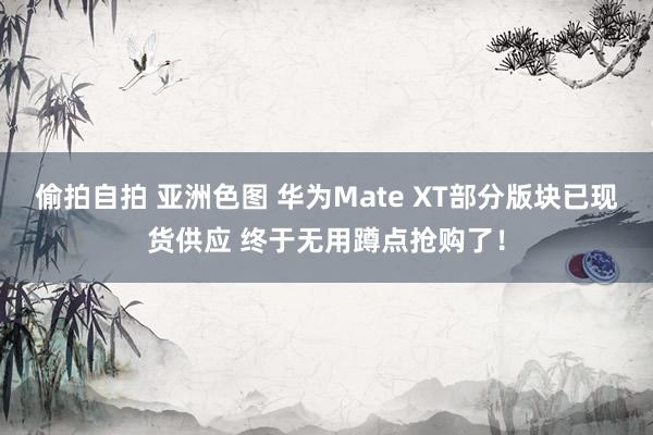 偷拍自拍 亚洲色图 华为Mate XT部分版块已现货供应 终于无用蹲点抢购了！