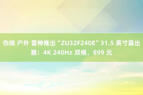 伪娘 户外 雷神推出“ZU32F240E”31.5 英寸露出器：4K 240Hz 双模，899 元