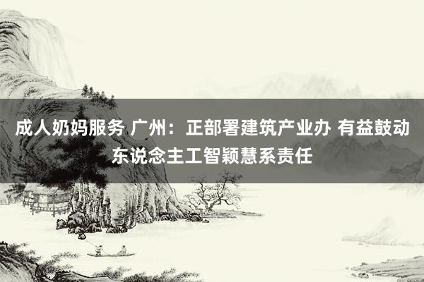 成人奶妈服务 广州：正部署建筑产业办 有益鼓动东说念主工智颖慧系责任