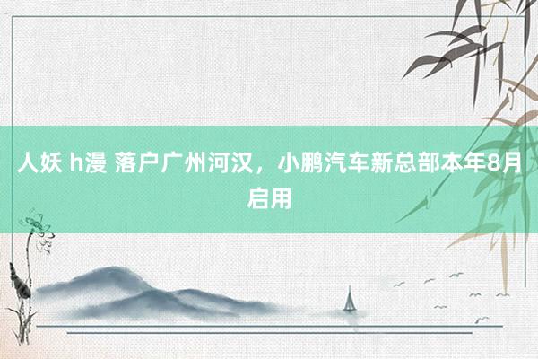 人妖 h漫 落户广州河汉，小鹏汽车新总部本年8月启用