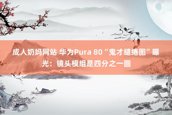 成人奶妈网站 华为Pura 80“鬼才缱绻图”曝光：镜头模组是四分之一圆