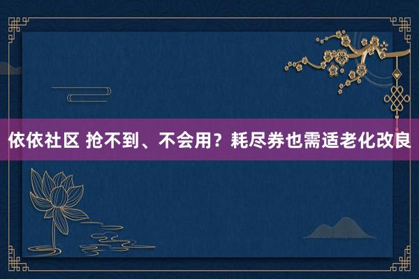 依依社区 抢不到、不会用？耗尽券也需适老化改良